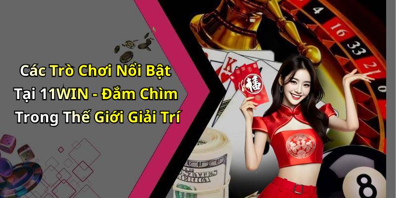 Các Trò Chơi Nổi Bật Tại 11WIN - Đắm Chìm Trong Thế Giới Giải Trí