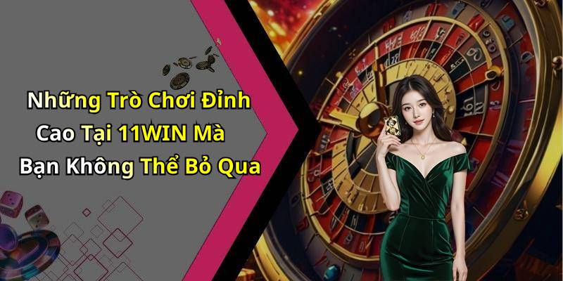 Những Trò Chơi Đỉnh Cao Tại 11WIN Mà Bạn Không Thể Bỏ Qua