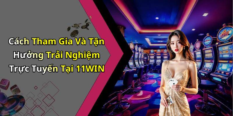 Cách Tham Gia Và Tận Hưởng Trải Nghiệm Trực Tuyến Tại 11WIN