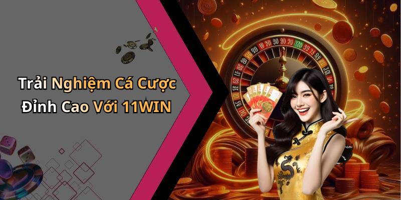Trải Nghiệm Cá Cược Đỉnh Cao Với 11WIN
