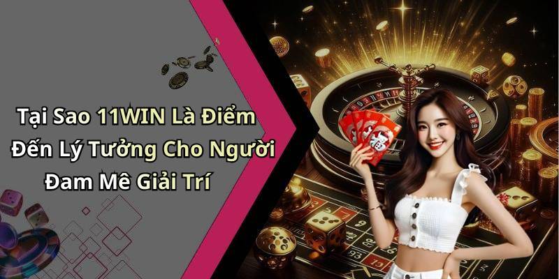 Tại Sao 11WIN Là Điểm Đến Lý Tưởng Cho Người Đam Mê Giải Trí