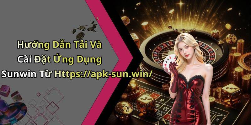 Hướng Dẫn Tải Và Cài Đặt Ứng Dụng Sunwin Từ Https://apk-sun.win/