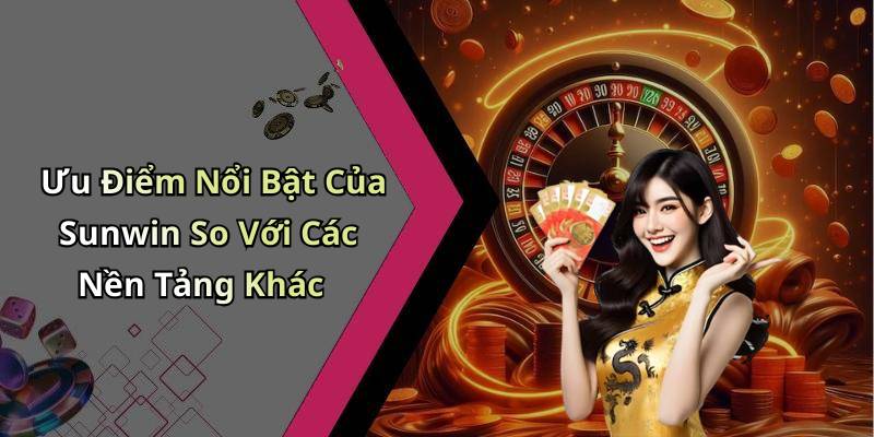 Ưu Điểm Nổi Bật Của Sunwin So Với Các Nền Tảng Khác