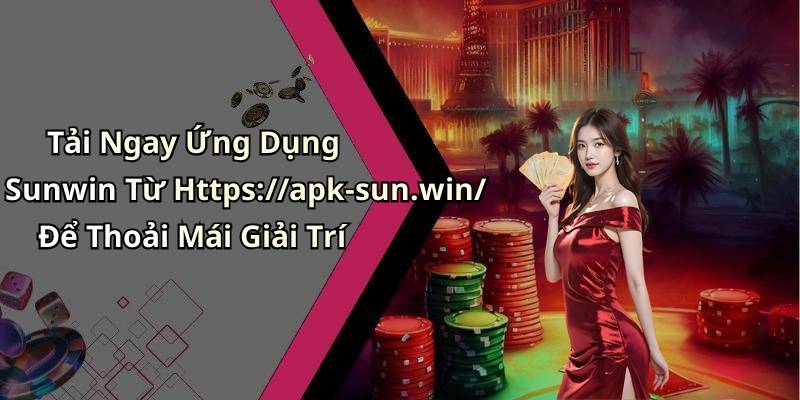 Tải Ngay Ứng Dụng Sunwin Từ Https://apk-sun.win/ Để Thoải Mái Giải Trí