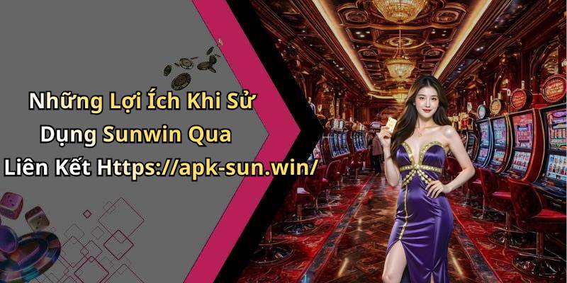 Những Lợi Ích Khi Sử Dụng Sunwin Qua Liên Kết Https://apk-sun.win/