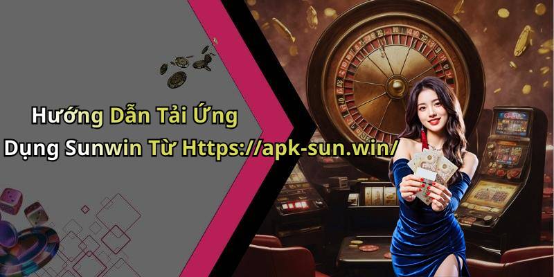 Hướng Dẫn Tải Ứng Dụng Sunwin Từ Https://apk-sun.win/