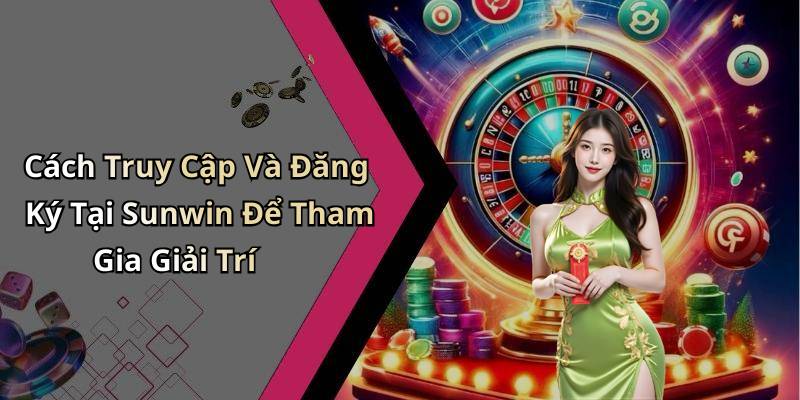 Cách Truy Cập Và Đăng Ký Tại Sunwin Để Tham Gia Giải Trí