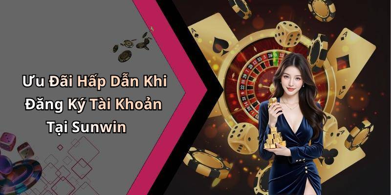 Ưu Đãi Hấp Dẫn Khi Đăng Ký Tài Khoản Tại Sunwin