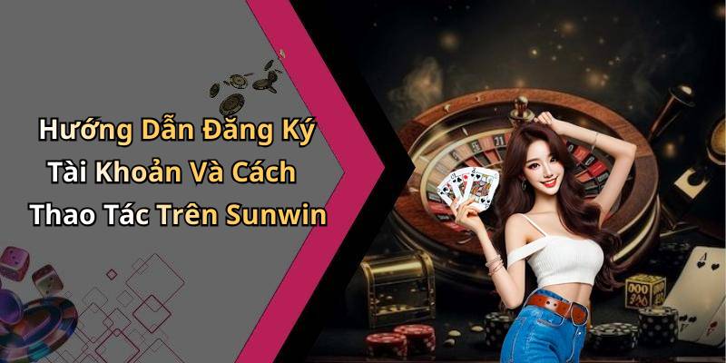 Hướng Dẫn Đăng Ký Tài Khoản Và Cách Thao Tác Trên Sunwin
