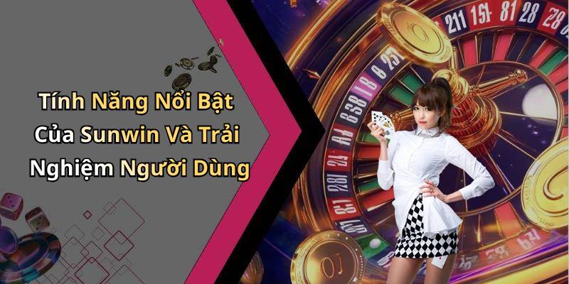 Tính Năng Nổi Bật Của Sunwin Và Trải Nghiệm Người Dùng