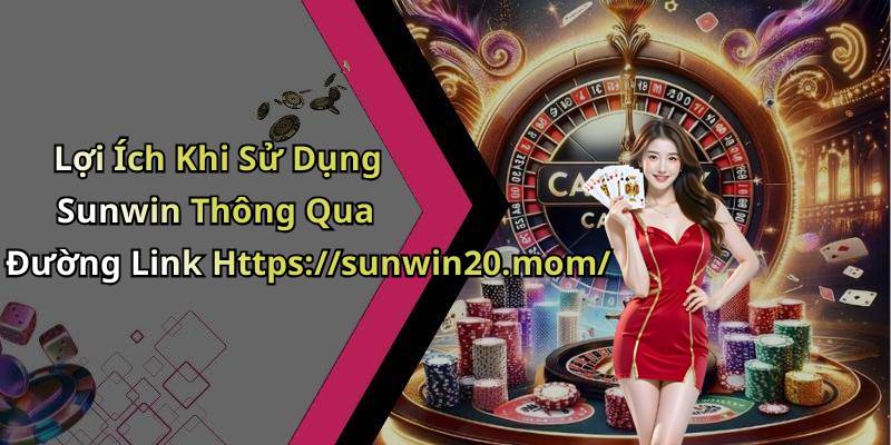 Lợi Ích Khi Sử Dụng Sunwin Thông Qua Đường Link Https://sunwin20.mom/