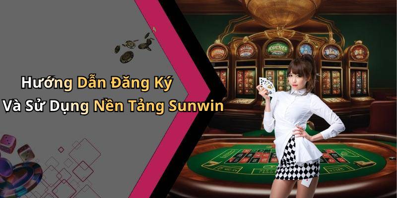 Hướng Dẫn Đăng Ký Và Sử Dụng Nền Tảng Sunwin