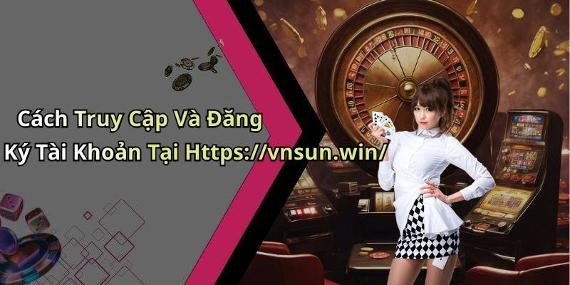 Cách Truy Cập Và Đăng Ký Tài Khoản Tại Https://vnsun.win/