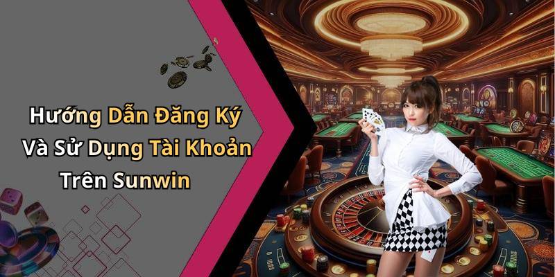 Hướng Dẫn Đăng Ký Và Sử Dụng Tài Khoản Trên Sunwin