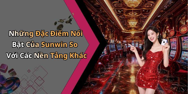 Những Đặc Điểm Nổi Bật Của Sunwin So Với Các Nền Tảng Khác