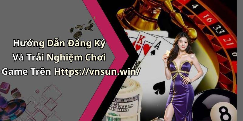 Hướng Dẫn Đăng Ký Và Trải Nghiệm Chơi Game Trên Https://vnsun.win/