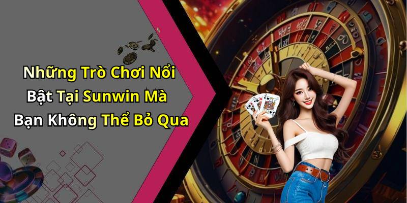 Những Trò Chơi Nổi Bật Tại Sunwin Mà Bạn Không Thể Bỏ Qua