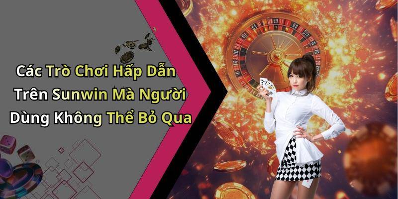 Các Trò Chơi Hấp Dẫn Trên Sunwin Mà Người Dùng Không Thể Bỏ Qua