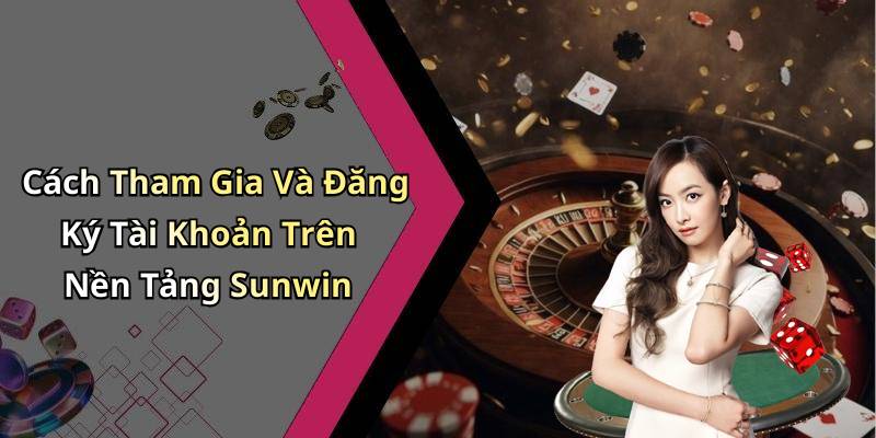 Cách Tham Gia Và Đăng Ký Tài Khoản Trên Nền Tảng Sunwin