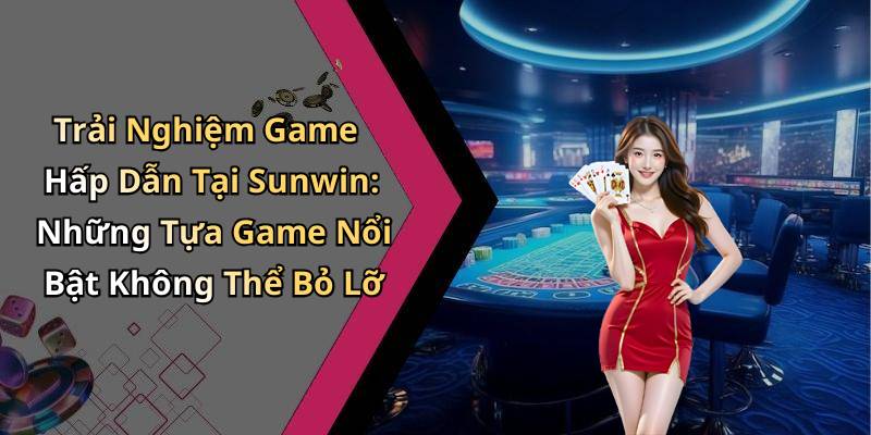 Trải Nghiệm Game Hấp Dẫn Tại Sunwin: Những Tựa Game Nổi Bật Không Thể Bỏ Lỡ
