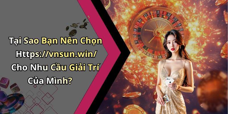 Tại Sao Bạn Nên Chọn Https://vnsun.win/ Cho Nhu Cầu Giải Trí Của Mình?