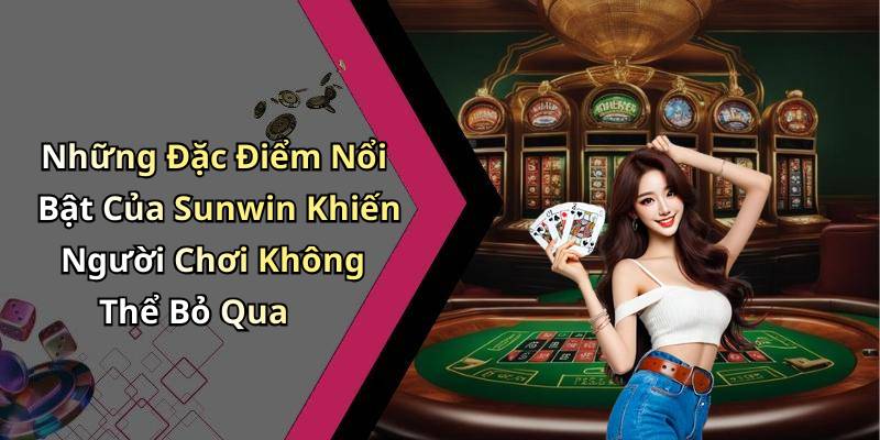 Những Đặc Điểm Nổi Bật Của Sunwin Khiến Người Chơi Không Thể Bỏ Qua