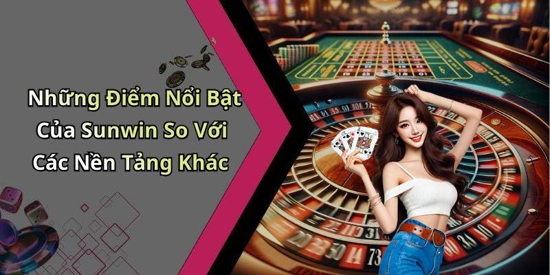 Những Điểm Nổi Bật Của Sunwin So Với Các Nền Tảng Khác