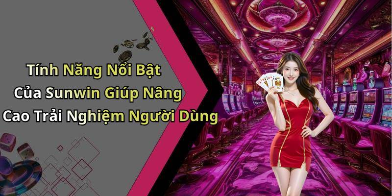 Tính Năng Nổi Bật Của Sunwin Giúp Nâng Cao Trải Nghiệm Người Dùng