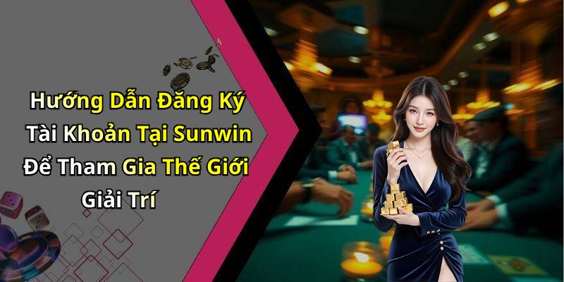 Hướng Dẫn Đăng Ký Tài Khoản Tại Sunwin Để Tham Gia Thế Giới Giải Trí