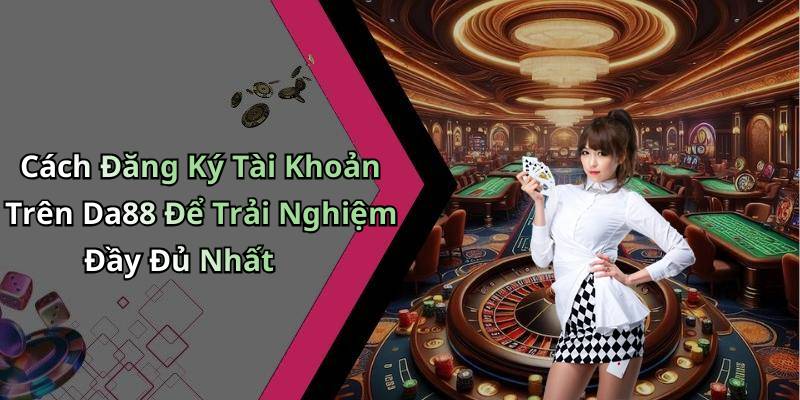 Cách Đăng Ký Tài Khoản Trên Da88 Để Trải Nghiệm Đầy Đủ Nhất