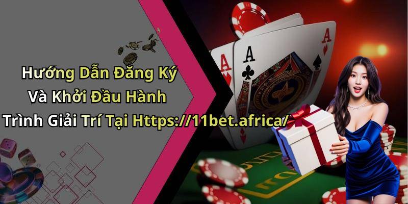 Hướng Dẫn Đăng Ký Và Khởi Đầu Hành Trình Giải Trí Tại Https://11bet.africa/