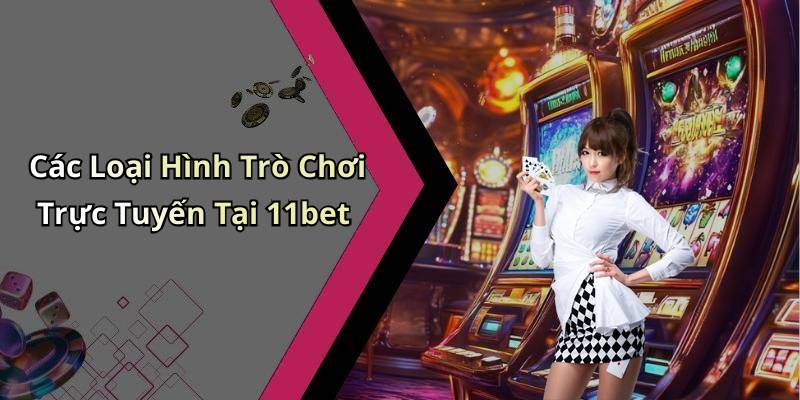 Các Loại Hình Trò Chơi Trực Tuyến Tại 11bet