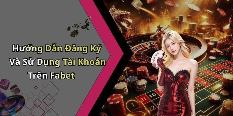 Hướng Dẫn Đăng Ký Và Sử Dụng Tài Khoản Trên Fabet