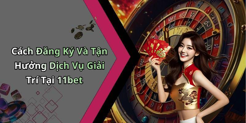 Cách Đăng Ký Và Tận Hưởng Dịch Vụ Giải Trí Tại 11bet