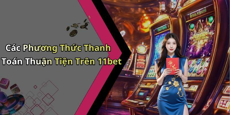 Các Phương Thức Thanh Toán Thuận Tiện Trên 11bet