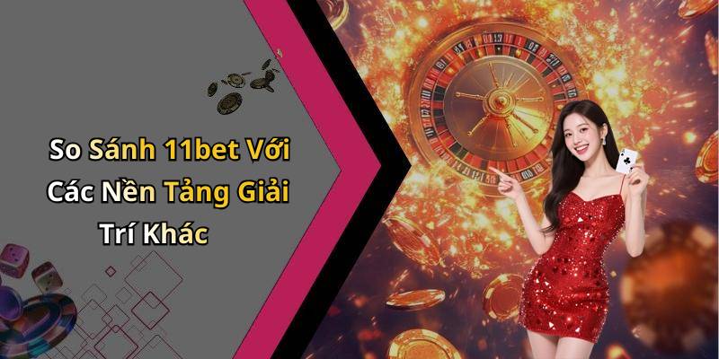 So Sánh 11bet Với Các Nền Tảng Giải Trí Khác