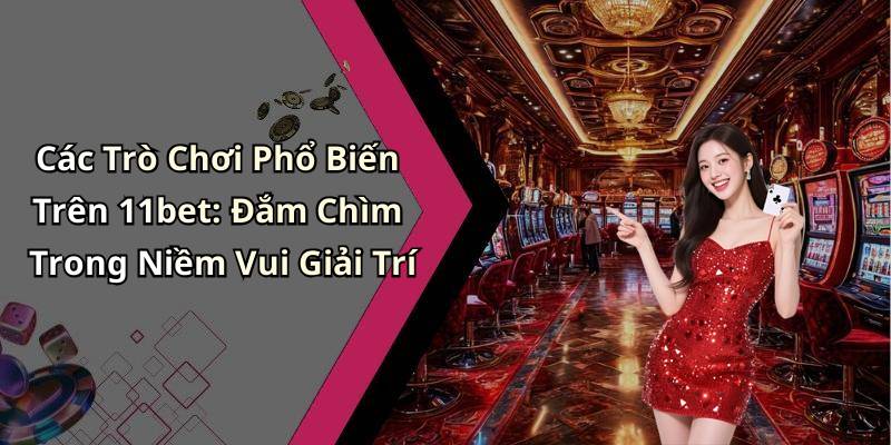 Các Trò Chơi Phổ Biến Trên 11bet: Đắm Chìm Trong Niềm Vui Giải Trí