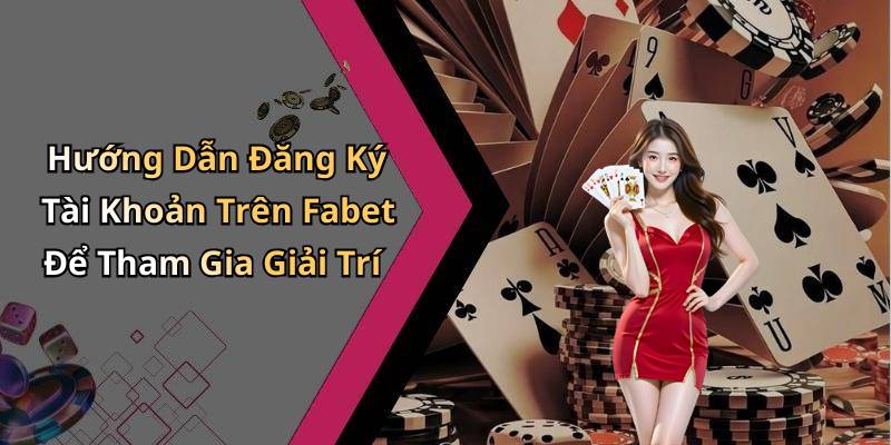 Hướng Dẫn Đăng Ký Tài Khoản Trên Fabet Để Tham Gia Giải Trí