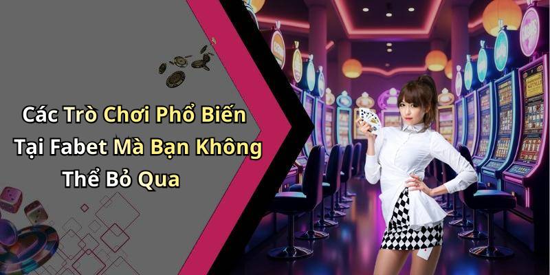 Các Trò Chơi Phổ Biến Tại Fabet Mà Bạn Không Thể Bỏ Qua