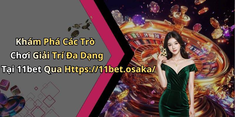 Khám Phá Các Trò Chơi Giải Trí Đa Dạng Tại 11bet Qua Https://11bet.osaka/
