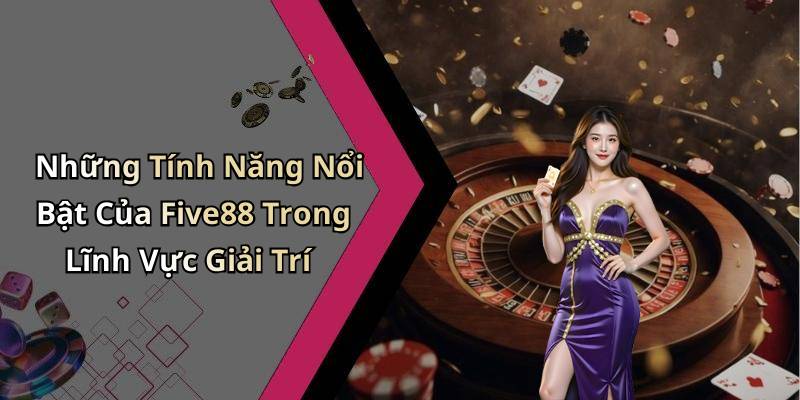 Những Tính Năng Nổi Bật Của Five88 Trong Lĩnh Vực Giải Trí