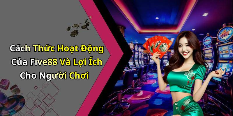 Cách Thức Hoạt Động Của Five88 Và Lợi Ích Cho Người Chơi