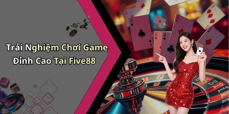 Trải Nghiệm Chơi Game Đỉnh Cao Tại Five88