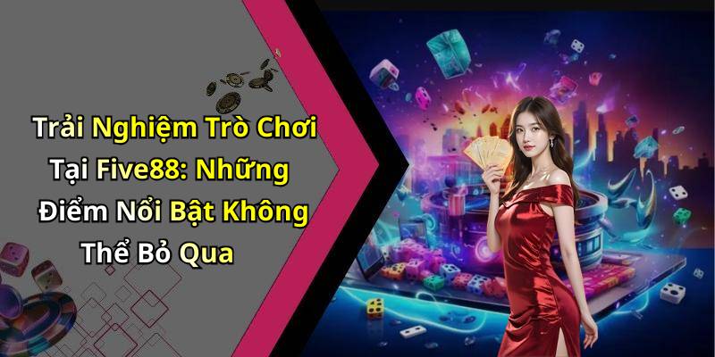 Trải Nghiệm Trò Chơi Tại Five88: Những Điểm Nổi Bật Không Thể Bỏ Qua