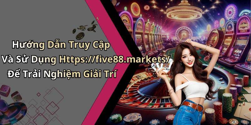 Hướng Dẫn Truy Cập Và Sử Dụng Https://five88.markets/ Để Trải Nghiệm Giải Trí