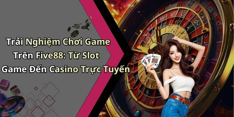 Trải Nghiệm Chơi Game Trên Five88: Từ Slot Game Đến Casino Trực Tuyến