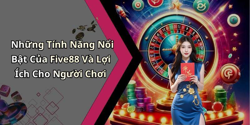 Những Tính Năng Nổi Bật Của Five88 Và Lợi Ích Cho Người Chơi