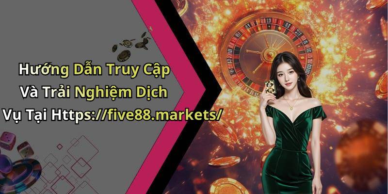 Hướng Dẫn Truy Cập Và Trải Nghiệm Dịch Vụ Tại Https://five88.markets/