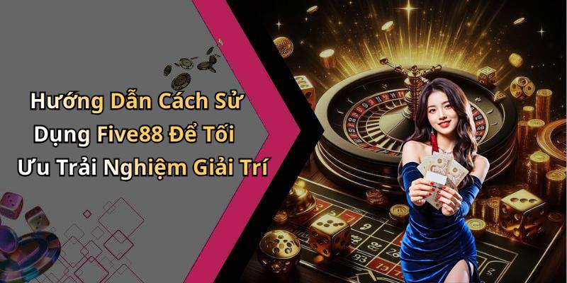 Hướng Dẫn Cách Sử Dụng Five88 Để Tối Ưu Trải Nghiệm Giải Trí
