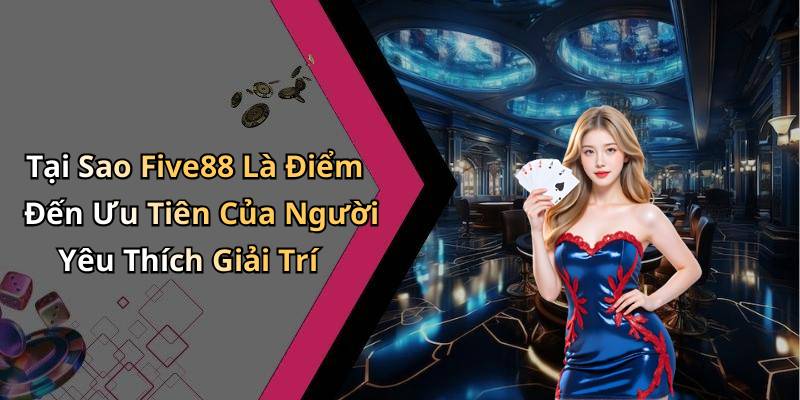 Tại Sao Five88 Là Điểm Đến Ưu Tiên Của Người Yêu Thích Giải Trí